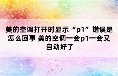 美的空调打开时显示“p1”错误是怎么回事 美的空调一会p1一会又自动好了